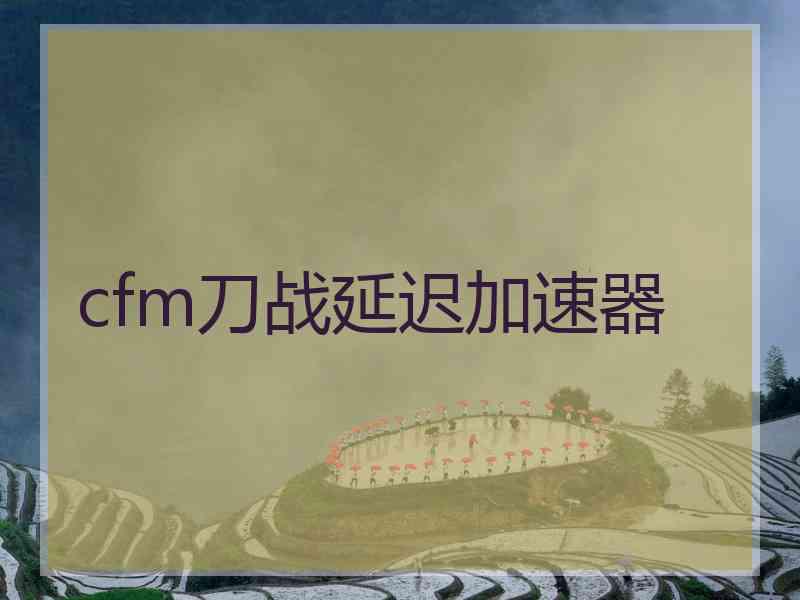 cfm刀战延迟加速器