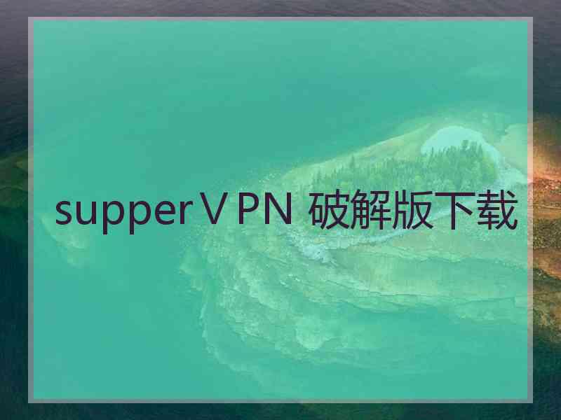 supperⅤPN 破解版下载