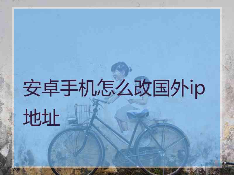 安卓手机怎么改国外ip地址