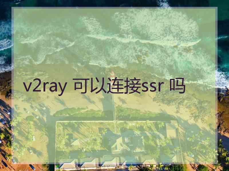 v2ray 可以连接ssr 吗