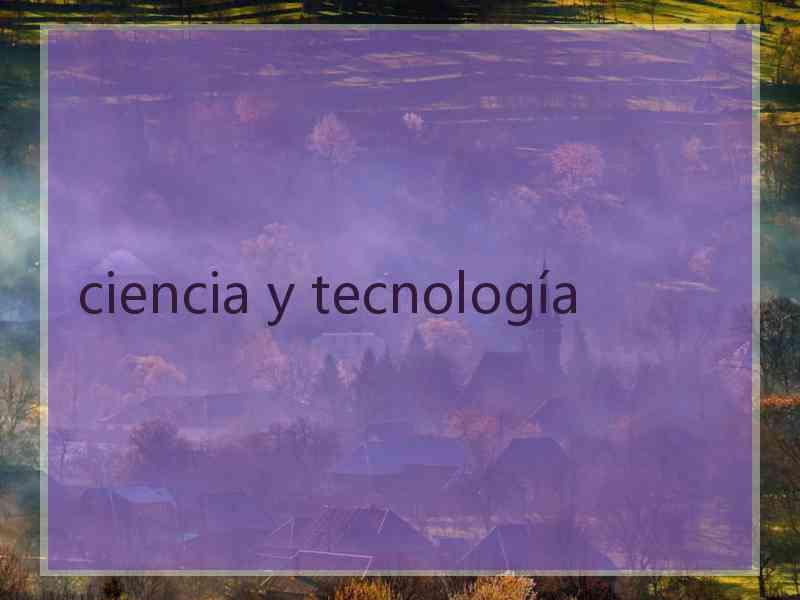 ciencia y tecnología