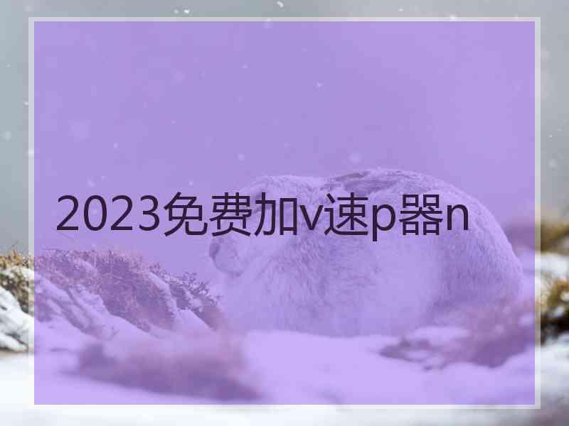 2023免费加v速p器n